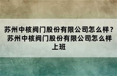 苏州中核阀门股份有限公司怎么样？ 苏州中核阀门股份有限公司怎么样上班